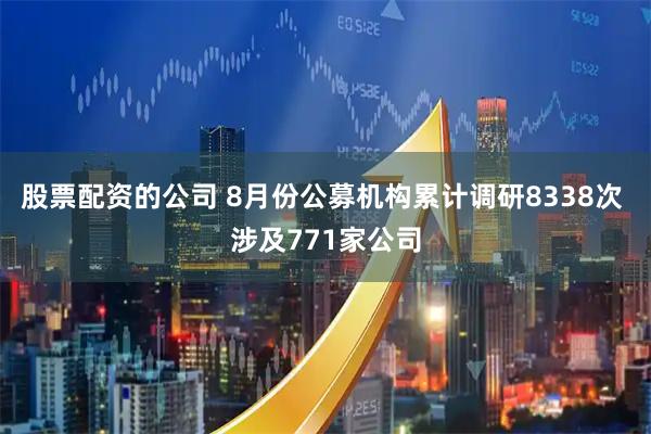 股票配资的公司 8月份公募机构累计调研8338次 涉及771家公司