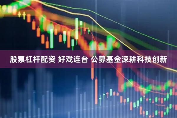 股票杠杆配资 好戏连台 公募基金深耕科技创新