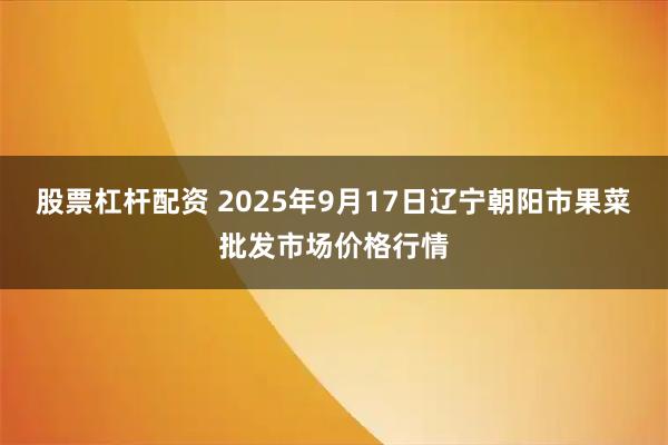 股票杠杆配资 2025年9月17日辽宁朝阳市果菜批发市场价格行情