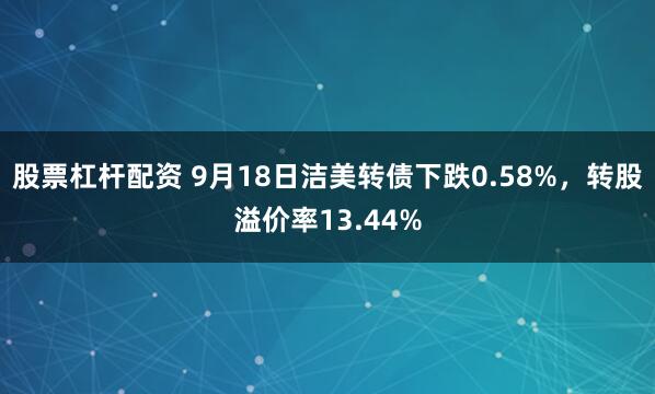 股票杠杆配资 9月18日洁美转债下跌0.58%，转股溢价率13.44%