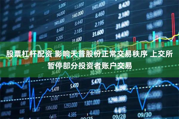 股票杠杆配资 影响天普股份正常交易秩序 上交所暂停部分投资者账户交易