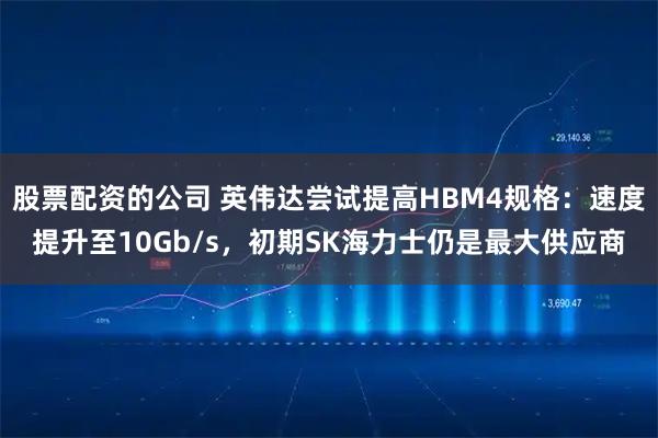 股票配资的公司 英伟达尝试提高HBM4规格：速度提升至10Gb/s，初期SK海力士仍是最大供应商