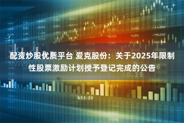 配资炒股优质平台 爱克股份：关于2025年限制性股票激励计划授予登记完成的公告