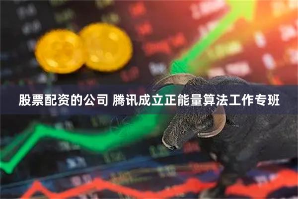 股票配资的公司 腾讯成立正能量算法工作专班