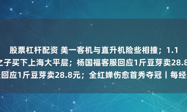 股票杠杆配资 美一客机与直升机险些相撞；1.17亿元！马来西亚首富之子买下上海大平层；杨国福客服回应1斤豆芽卖28.8元；全红婵伤愈首秀夺冠丨每经早参