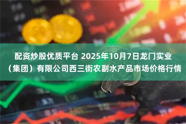 配资炒股优质平台 2025年10月7日龙门实业（集团）有限公司西三街农副水产品市场价格行情