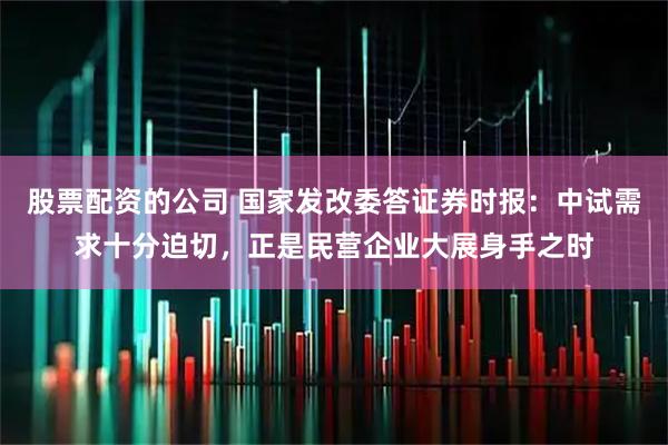 股票配资的公司 国家发改委答证券时报:中试需求十分迫切,正是民营企业大展身手之时