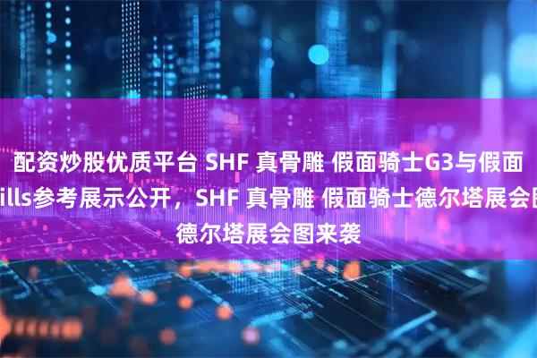 配资炒股优质平台 SHF 真骨雕 假面骑士G3与假面骑士Gills参考展示公开，SHF 真骨雕 假面骑士德尔塔展会图来袭