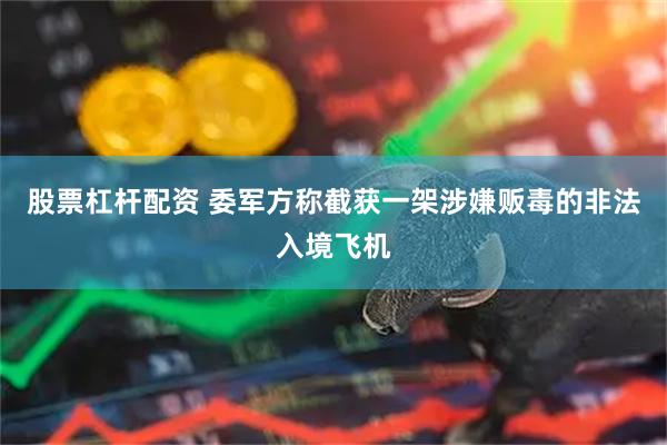 股票杠杆配资 委军方称截获一架涉嫌贩毒的非法入境飞机
