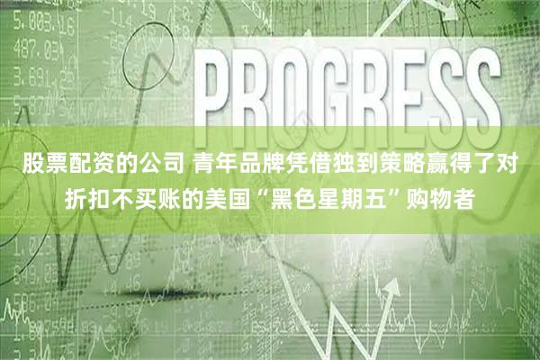 股票配资的公司 青年品牌凭借独到策略赢得了对折扣不买账的美国“黑色星期五”购物者