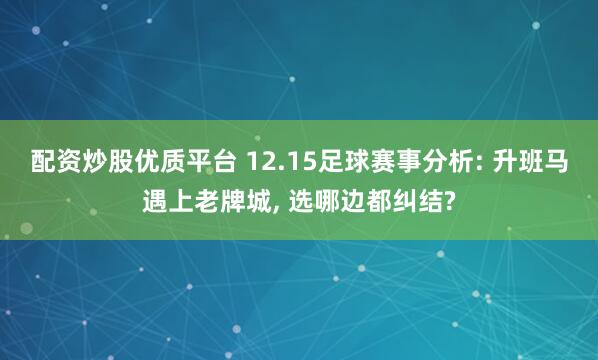 配资炒股优质平台 12.15足球赛事分析: 升班马遇上老牌城, 选哪边都纠结?