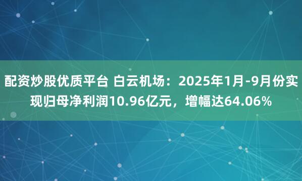 配资炒股优质平台 白云机场：2025年1月-9月份实现归母净利润10.96亿元，增幅达64.06%
