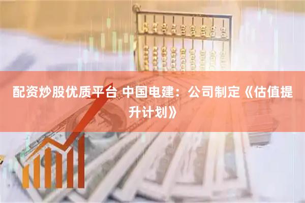 配资炒股优质平台 中国电建:公司制定《估值提升计划》