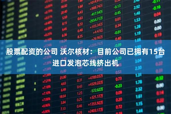 股票配资的公司 沃尔核材：目前公司已拥有15台进口发泡芯线挤出机