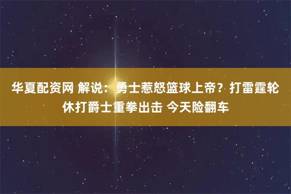 华夏配资网 解说：勇士惹怒篮球上帝？打雷霆轮休打爵士重拳出击 今天险翻车