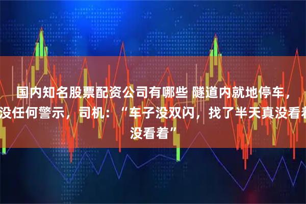 国内知名股票配资公司有哪些 隧道内就地停车，也没任何警示，司机：“车子没双闪，找了半天真没看着”