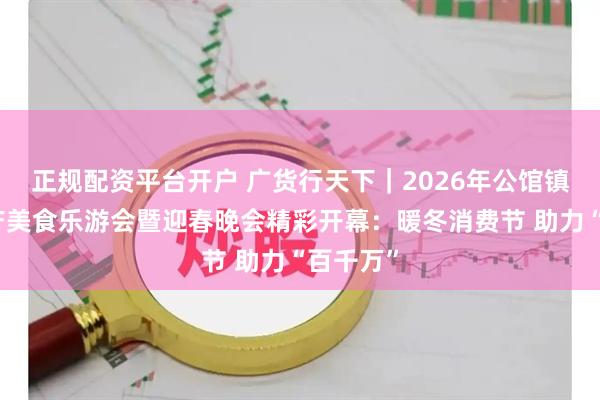 正规配资平台开户 广货行天下｜2026年公馆镇非遗农产美食乐游会暨迎春晚会精彩开幕：暖冬消费节 助力“百千万”