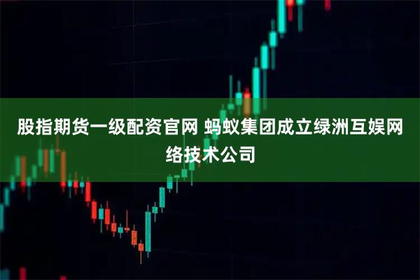 股指期货一级配资官网 蚂蚁集团成立绿洲互娱网络技术公司
