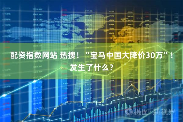 配资指数网站 热搜！“宝马中国大降价30万”！发生了什么？