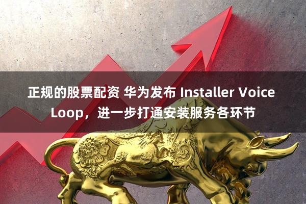正规的股票配资 华为发布 Installer Voice Loop,进一步打通安装服务各环节