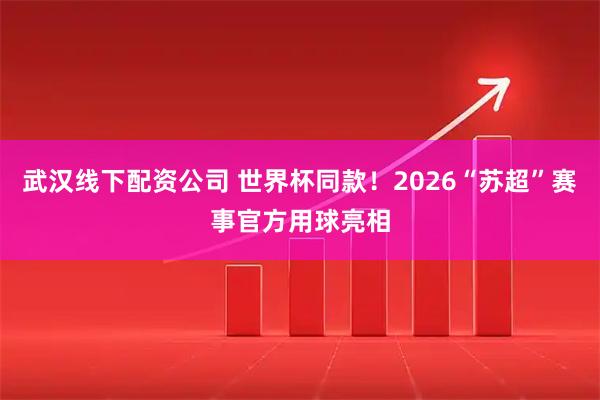 武汉线下配资公司 世界杯同款！2026“苏超”赛事官方用球亮相