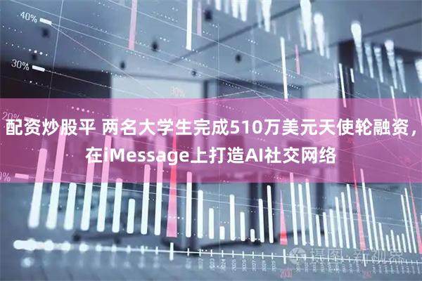 配资炒股平 两名大学生完成510万美元天使轮融资，在iMessage上打造AI社交网络