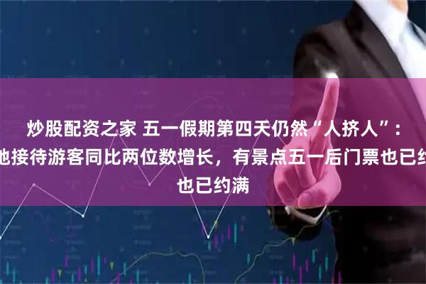 炒股配资之家 五一假期第四天仍然“人挤人”：多地接待游客同比两位数增长，有景点五一后门票也已约满