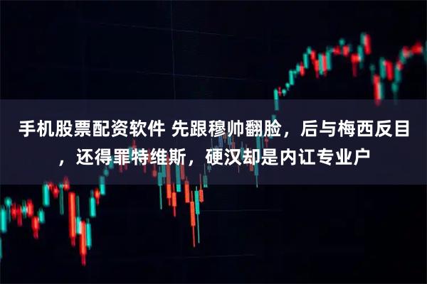 手机股票配资软件 先跟穆帅翻脸，后与梅西反目，还得罪特维斯，硬汉却是内讧专业户