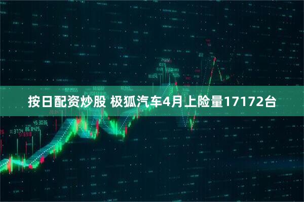 按日配资炒股 极狐汽车4月上险量17172台