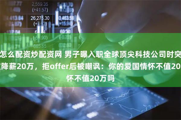 怎么配资炒配资网 男子曝入职全球顶尖科技公司时突然被降薪20万，拒offer后被嘲讽：你的爱国情怀不值20万吗