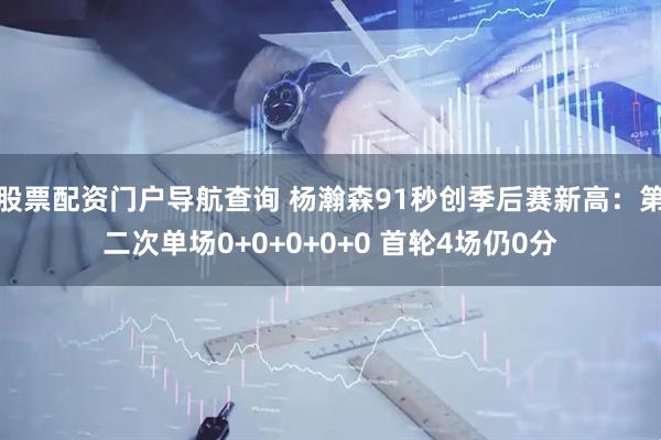 股票配资门户导航查询 杨瀚森91秒创季后赛新高：第二次单场0+0+0+0+0 首轮4场仍0分