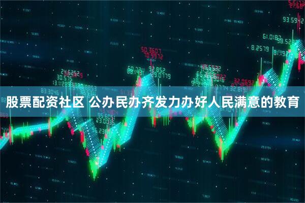 股票配资社区 公办民办齐发力办好人民满意的教育