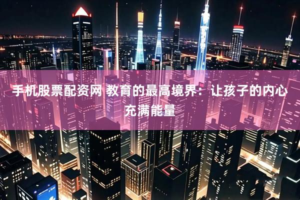 手机股票配资网 教育的最高境界：让孩子的内心充满能量