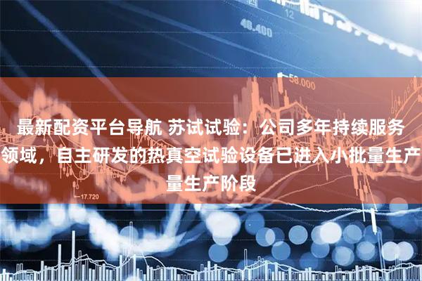 最新配资平台导航 苏试试验：公司多年持续服务航天领域，自主研发的热真空试验设备已进入小批量生产阶段