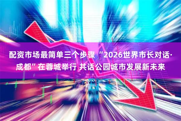 配资市场最简单三个步骤 “2026世界市长对话·成都”在蓉城举行 共话公园城市发展新未来