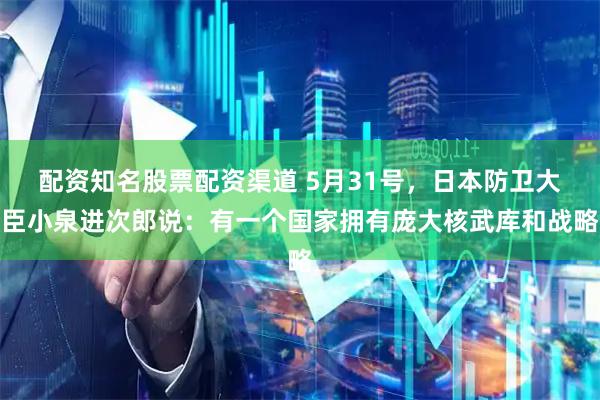 配资知名股票配资渠道 5月31号，日本防卫大臣小泉进次郎说：有一个国家拥有庞大核武库和战略