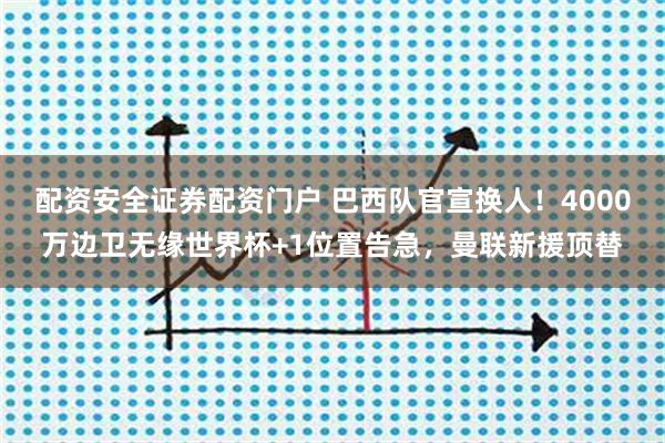 配资安全证券配资门户 巴西队官宣换人！4000万边卫无缘世界杯+1位置告急，曼联新援顶替