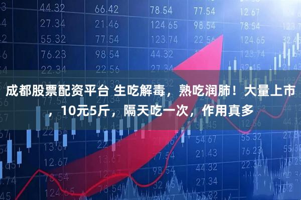 成都股票配资平台 生吃解毒，熟吃润肺！大量上市，10元5斤，隔天吃一次，作用真多