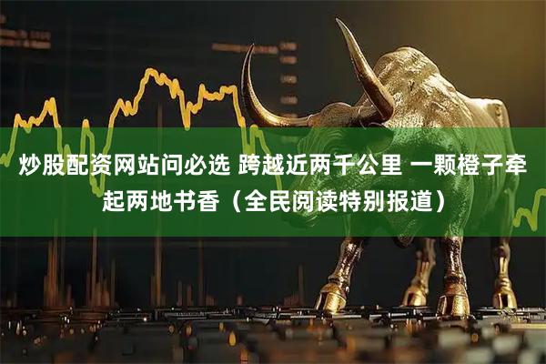 炒股配资网站问必选 跨越近两千公里 一颗橙子牵起两地书香（全民阅读特别报道）