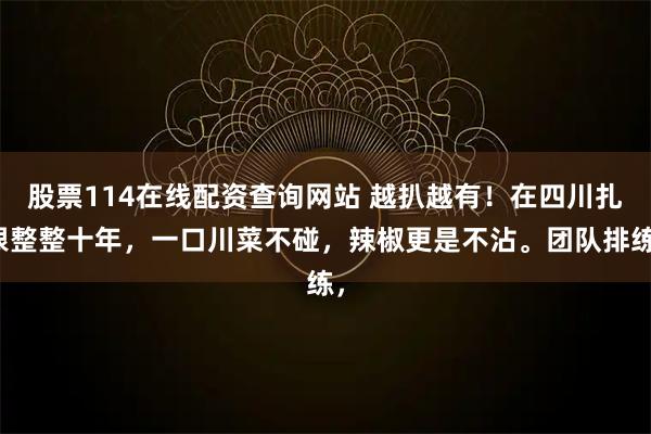 股票114在线配资查询网站 越扒越有！在四川扎根整整十年，一口川菜不碰，辣椒更是不沾。团队排练，