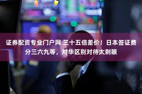 证券配资专业门户网 三十五倍差价！日本签证费分三六九等，对华区别对待太刺眼