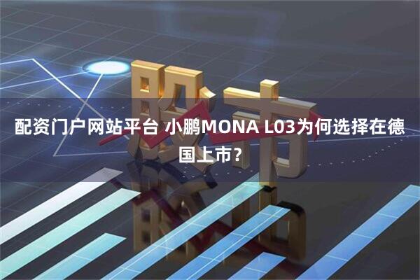 配资门户网站平台 小鹏MONA L03为何选择在德国上市？