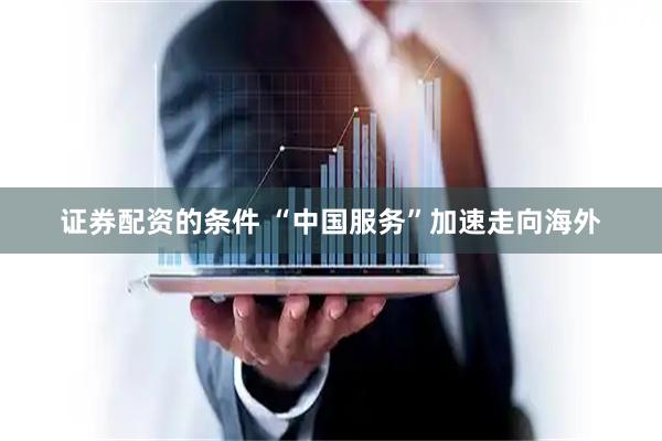 证券配资的条件 “中国服务”加速走向海外