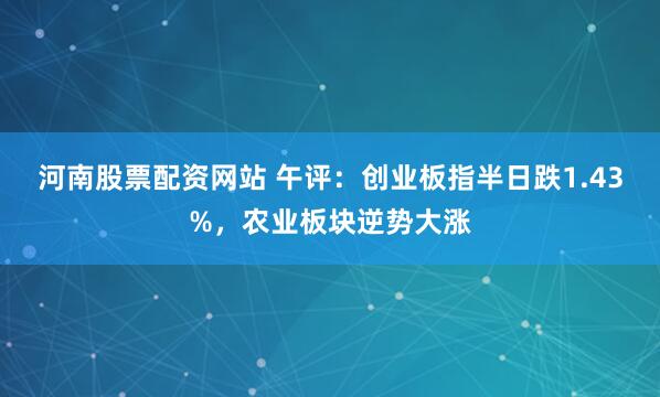 河南股票配资网站 午评：创业板指半日跌1.43%，农业板块逆势大涨