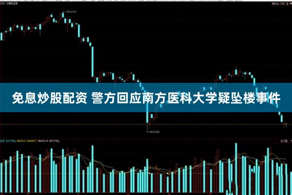 免息炒股配资 警方回应南方医科大学疑坠楼事件