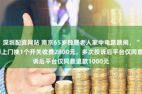 深圳配资网站 南京65岁独居老人家中电路跳闸，“啄木鸟”师傅上门换1个开关收费2800元，多次投诉后平台仅同意退款1000元