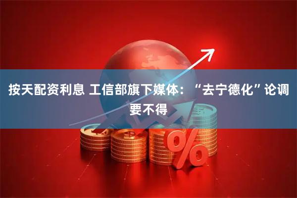 按天配资利息 工信部旗下媒体：“去宁德化”论调要不得