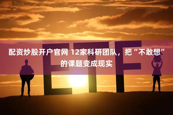 配资炒股开户官网 12家科研团队，把“不敢想”的课题变成现实