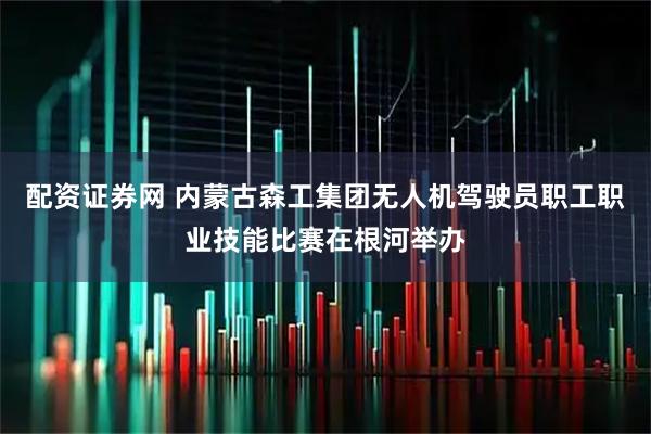配资证券网 内蒙古森工集团无人机驾驶员职工职业技能比赛在根河举办