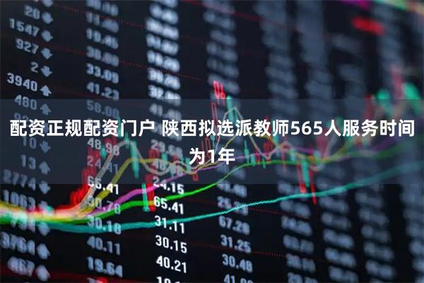 配资正规配资门户 陕西拟选派教师565人服务时间为1年